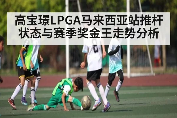 高宝璟LPGA马来西亚站推杆状态与赛季奖金王走势分析