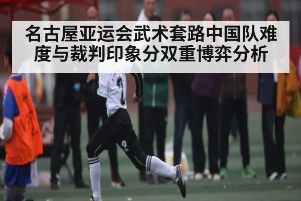 名古屋亚运会武术套路中国队难度与裁判印象分双重博弈分析